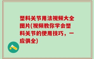 塑料关节用法视频大全图片(视频教你学会塑料关节的使用技巧，一应俱全)