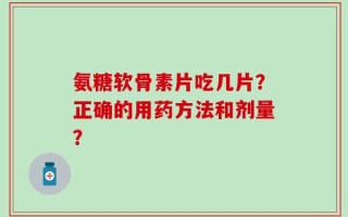 氨糖软骨素片吃几片？正确的用药方法和剂量？