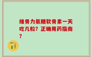 维骨力氨糖软骨素一天吃几粒？正确用药指南？