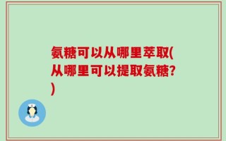 氨糖可以从哪里萃取(从哪里可以提取氨糖？)