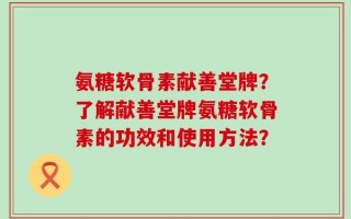 氨糖软骨素献善堂牌？了解献善堂牌氨糖软骨素的功效和使用方法？