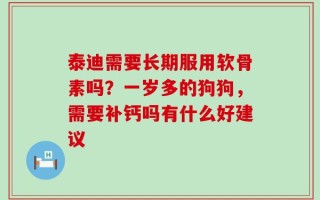 泰迪需要长期服用软骨素吗？一岁多的狗狗，需要补钙吗有什么好建议