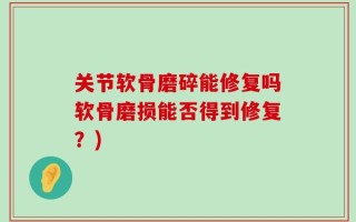 关节软骨磨碎能修复吗软骨磨损能否得到修复？)