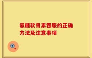 氨糖软骨素吞服的正确方法及注意事项