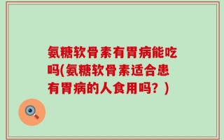 氨糖软骨素有胃病能吃吗(氨糖软骨素适合患有胃病的人食用吗？)