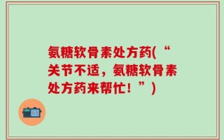 氨糖软骨素处方药(“关节不适，氨糖软骨素处方药来帮忙！”)