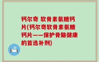 钙尔奇 软骨素氨糖钙片(钙尔奇软骨素氨糖钙片——保护骨骼健康的首选补剂)