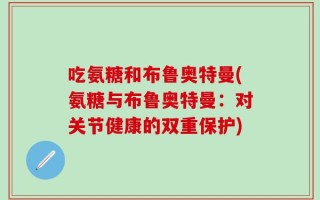 吃氨糖和布鲁奥特曼(氨糖与布鲁奥特曼：对关节健康的双重保护)