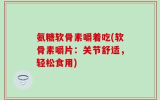 氨糖软骨素嚼着吃(软骨素嚼片：关节舒适，轻松食用)