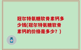 冠尔特氨糖软骨素钙多少钱(冠尔特氨糖软骨素钙的价格是多少？)