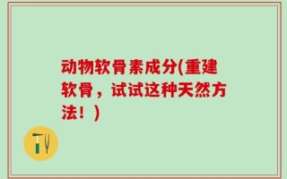 动物软骨素成分(重建软骨，试试这种天然方法！)