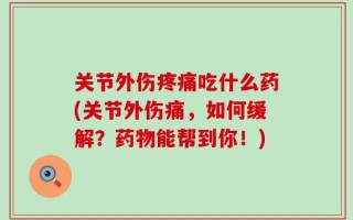 关节外伤疼痛吃什么药(关节外伤痛，如何缓解？药物能帮到你！)