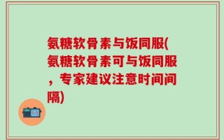 氨糖软骨素与饭同服(氨糖软骨素可与饭同服，专家建议注意时间间隔)
