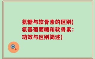 氨糖与软骨素的区别(氨基葡萄糖和软骨素：功效与区别简述)