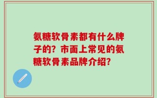 氨糖软骨素都有什么牌子的？市面上常见的氨糖软骨素品牌介绍？