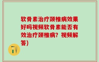 软骨素治疗颈椎病效果好吗视频软骨素能否有效治疗颈椎病？视频解答)