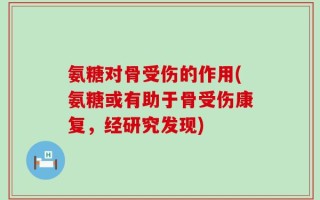 氨糖对骨受伤的作用(氨糖或有助于骨受伤康复，经研究发现)