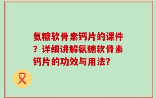 氨糖软骨素钙片的课件？详细讲解氨糖软骨素钙片的功效与用法？