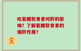 吃氨糖软骨素对肝的影响？了解氨糖软骨素的保肝作用？