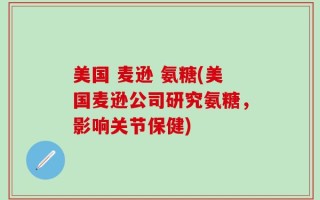 美国 麦逊 氨糖(美国麦逊公司研究氨糖，影响关节保健)