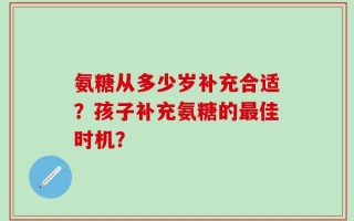 氨糖从多少岁补充合适？孩子补充氨糖的最佳时机？