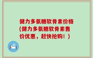 健力多氨糖软骨素价格(健力多氨糖软骨素售价优惠，赶快抢购！)
