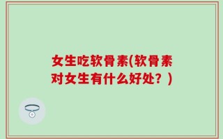 女生吃软骨素(软骨素对女生有什么好处？)