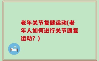 老年关节复健运动(老年人如何进行关节康复运动？)
