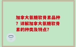 加拿大氨糖软骨素品种？详解加拿大氨糖软骨素的种类及特点？