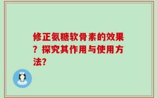 修正氨糖软骨素的效果？探究其作用与使用方法？