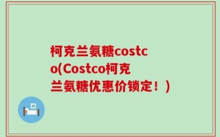 柯克兰氨糖costco(Costco柯克兰氨糖优惠价锁定！)