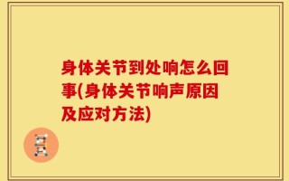 身体关节到处响怎么回事(身体关节响声原因及应对方法)