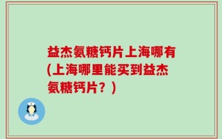 益杰氨糖钙片上海哪有(上海哪里能买到益杰氨糖钙片？)