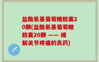 盐酸氨基葡萄糖胶囊20颗(盐酸氨基葡萄糖胶囊20颗 —— 缓解关节疼痛的良药)