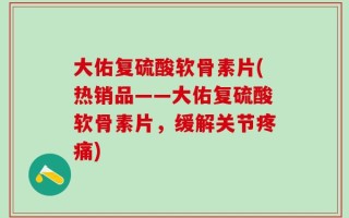大佑复硫酸软骨素片(热销品——大佑复硫酸软骨素片，缓解关节疼痛)
