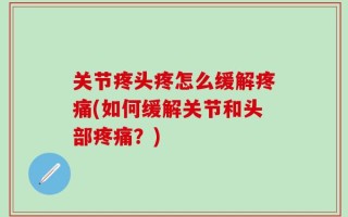关节疼头疼怎么缓解疼痛(如何缓解关节和头部疼痛？)