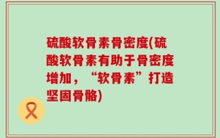 硫酸软骨素骨密度(硫酸软骨素有助于骨密度增加，“软骨素”打造坚固骨骼)