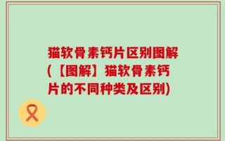 猫软骨素钙片区别图解(【图解】猫软骨素钙片的不同种类及区别)