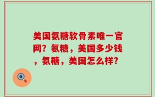 美国氨糖软骨素唯一官网？氨糖，美国多少钱，氨糖，美国怎么样？
