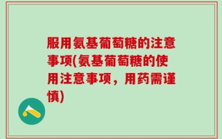 服用氨基葡萄糖的注意事项(氨基葡萄糖的使用注意事项，用药需谨慎)