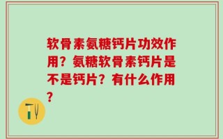 软骨素氨糖钙片功效作用？氨糖软骨素钙片是不是钙片？有什么作用？