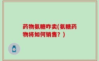 药物氨糖咋卖(氨糖药物将如何销售？)