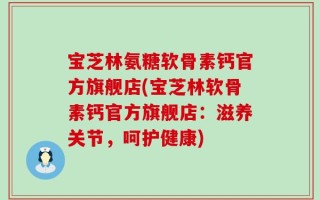 宝芝林氨糖软骨素钙官方旗舰店(宝芝林软骨素钙官方旗舰店：滋养关节，呵护健康)