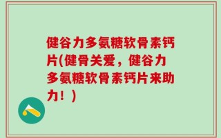 健谷力多氨糖软骨素钙片(健骨关爱，健谷力多氨糖软骨素钙片来助力！)
