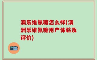 澳乐维氨糖怎么样(澳洲乐维氨糖用户体验及评价)