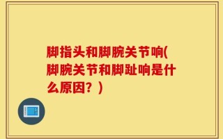 脚指头和脚腕关节响(脚腕关节和脚趾响是什么原因？)
