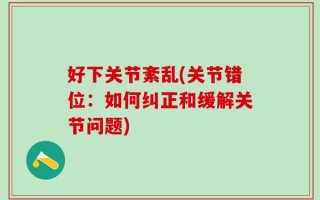 好下关节紊乱(关节错位：如何纠正和缓解关节问题)