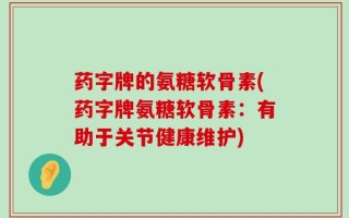 药字牌的氨糖软骨素(药字牌氨糖软骨素：有助于关节健康维护)