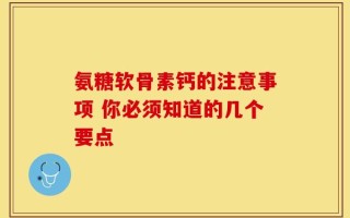 氨糖软骨素钙的注意事项 你必须知道的几个要点