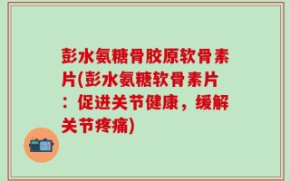彭水氨糖骨胶原软骨素片(彭水氨糖软骨素片：促进关节健康，缓解关节疼痛)